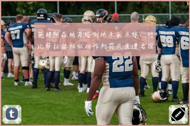 英超阿森纳若塔倒地未获点球，对比萨拉赫相似动作判罚尺度遭名宿炮轰双标