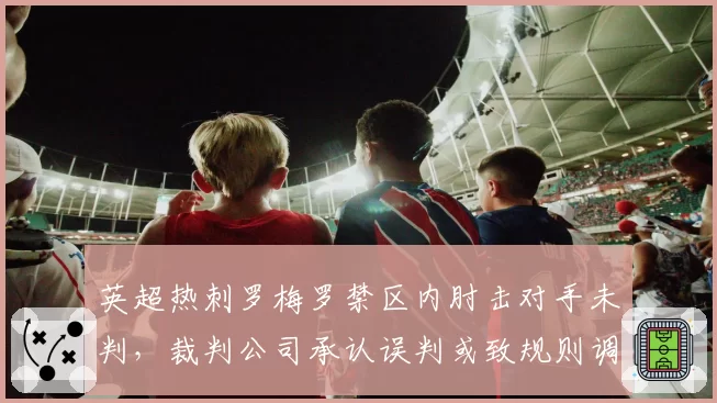 英超热刺罗梅罗禁区内肘击对手未判，裁判公司承认误判或致规则调整