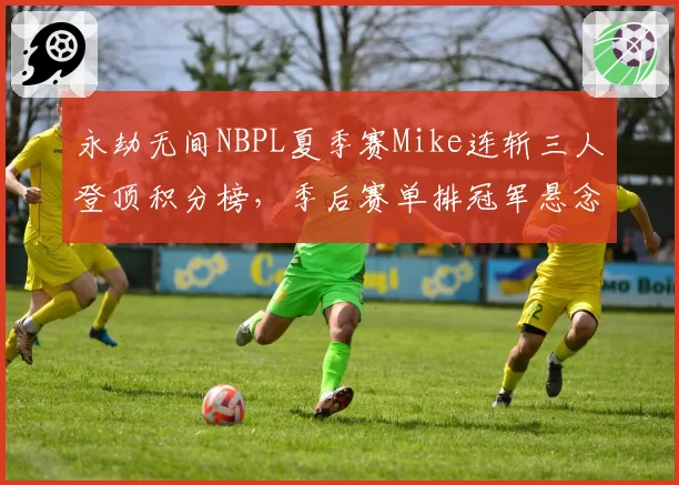 永劫无间NBPL夏季赛Mike连斩三人登顶积分榜，季后赛单排冠军悬念还剩几成？