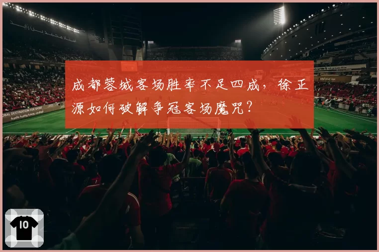 成都蓉城客场胜率不足四成,徐正源如何破解争冠客场魔咒?