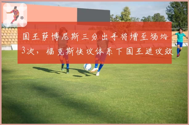 国王萨博尼斯三分出手将增至场均3次,福克斯快攻体系下国王进攻效率冲击前五