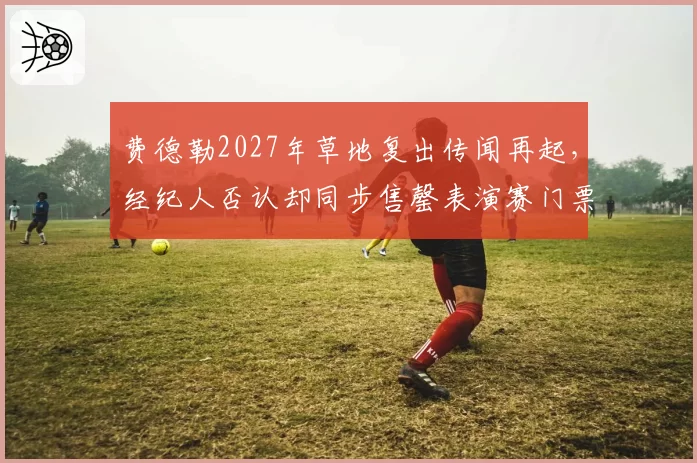 费德勒2027年草地复出传闻再起,经纪人否认却同步售罄表演赛门票被疑炒作