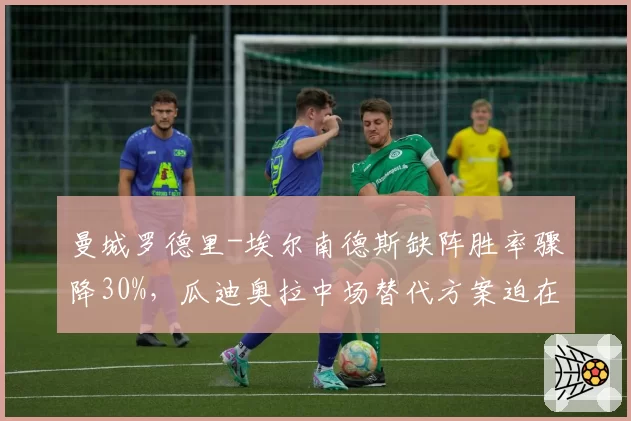 曼城罗德里-埃尔南德斯缺阵胜率骤降30%,瓜迪奥拉中场替代方案迫在眉睫