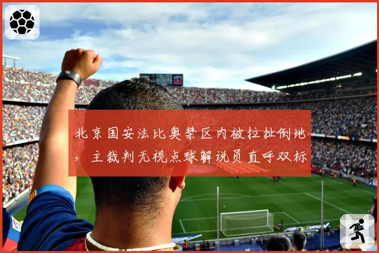 北京国安法比奥禁区内被拉扯倒地,主裁判无视点球解说员直呼双标