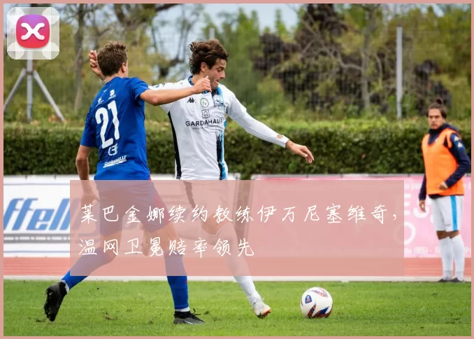 莱巴金娜续约教练伊万尼塞维奇，温网卫冕赔率领先