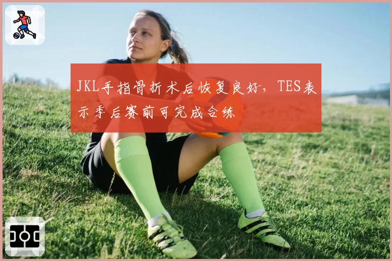 JKL手指骨折术后恢复良好，TES表示季后赛前可完成合练