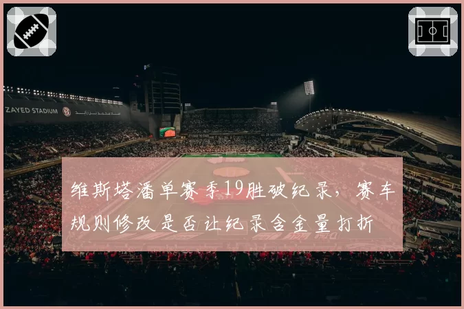 维斯塔潘单赛季19胜破纪录，赛车规则修改是否让纪录含金量打折