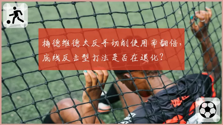 梅德维德夫反手切削使用率翻倍，底线反击型打法是否在退化？