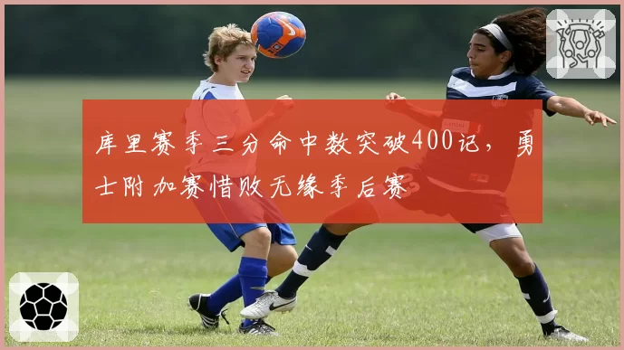 库里赛季三分命中数突破400记,勇士附加赛惜败无缘季后赛
