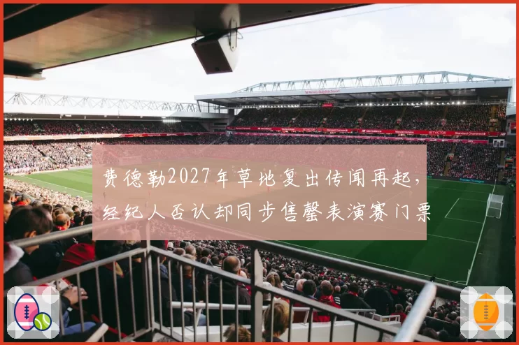 费德勒2027年草地复出传闻再起,经纪人否认却同步售罄表演赛门票被疑炒作