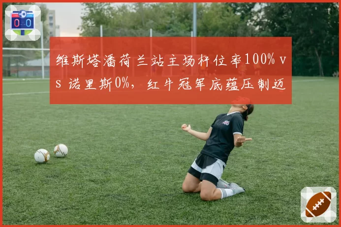 维斯塔潘荷兰站主场杆位率100% vs 诺里斯0%，红牛冠军底蕴压制迈凯伦