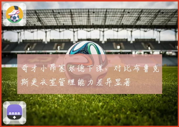 奇才小昂塞尔德下课,对比布鲁克斯更衣室管理能力差异显著