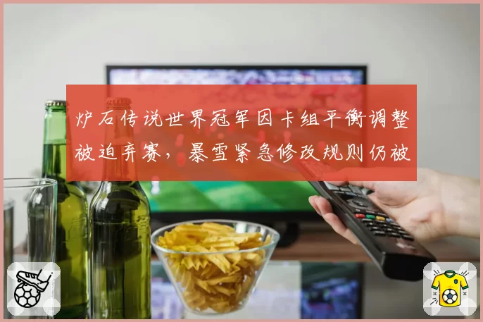炉石传说世界冠军因卡组平衡调整被迫弃赛,暴雪紧急修改规则仍被批