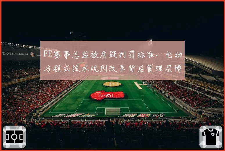 FE赛事总监被质疑判罚标准，电动方程式技术规则改革背后管理层博弈？