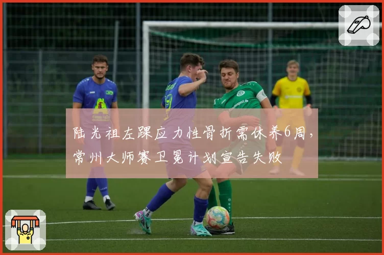 陆光祖左踝应力性骨折需休养6周,常州大师赛卫冕计划宣告失败