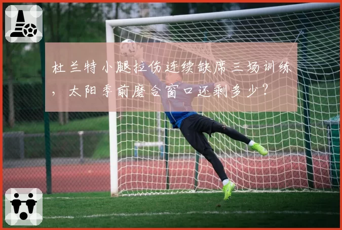 杜兰特小腿拉伤连续缺席三场训练，太阳季前磨合窗口还剩多少？