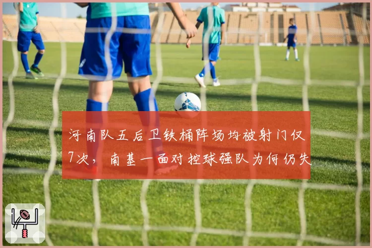 河南队五后卫铁桶阵场均被射门仅7次,南基一面对控球强队为何仍失分?
