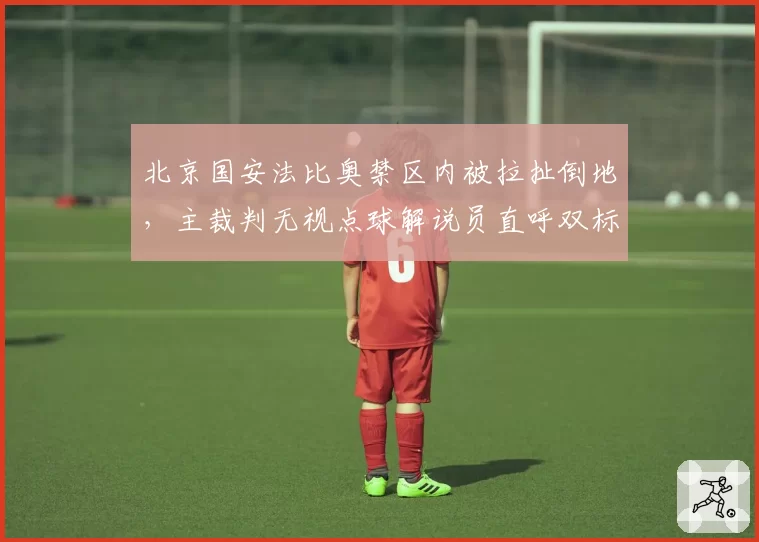 北京国安法比奥禁区内被拉扯倒地,主裁判无视点球解说员直呼双标