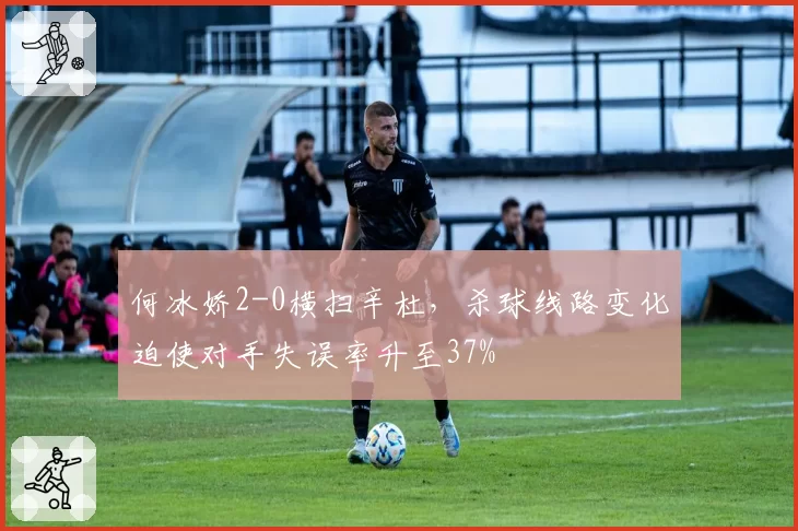 何冰娇2-0横扫辛杜，杀球线路变化迫使对手失误率升至37%