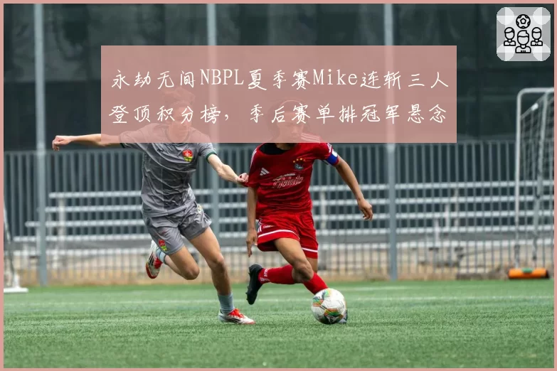永劫无间NBPL夏季赛Mike连斩三人登顶积分榜，季后赛单排冠军悬念还剩几成？