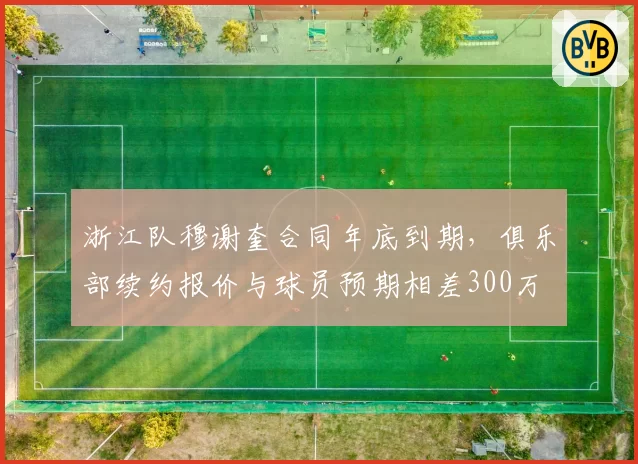 浙江队穆谢奎合同年底到期，俱乐部续约报价与球员预期相差300万