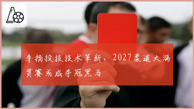 李扬投技技术革新，2027柔道大满贯赛或成夺冠黑马
