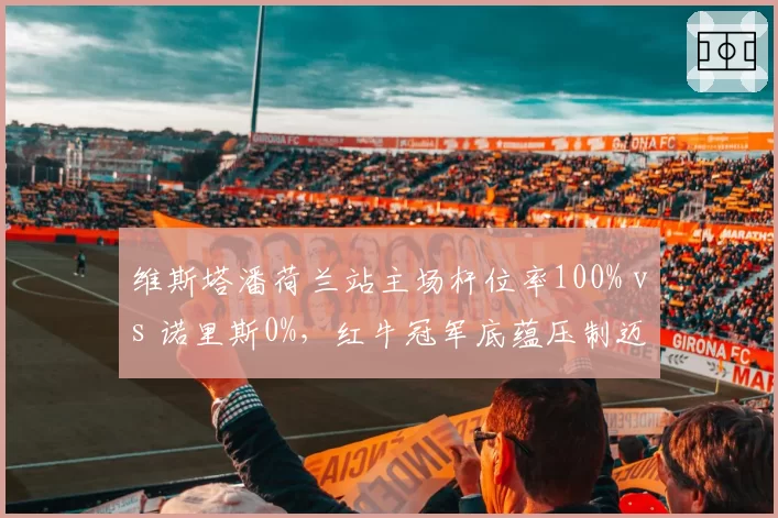维斯塔潘荷兰站主场杆位率100% vs 诺里斯0%，红牛冠军底蕴压制迈凯伦