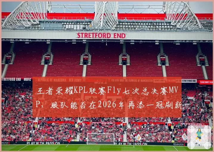 王者荣耀KPL联赛Fly七次总决赛MVP，狼队能否在2026年再添一冠刷新纪录？