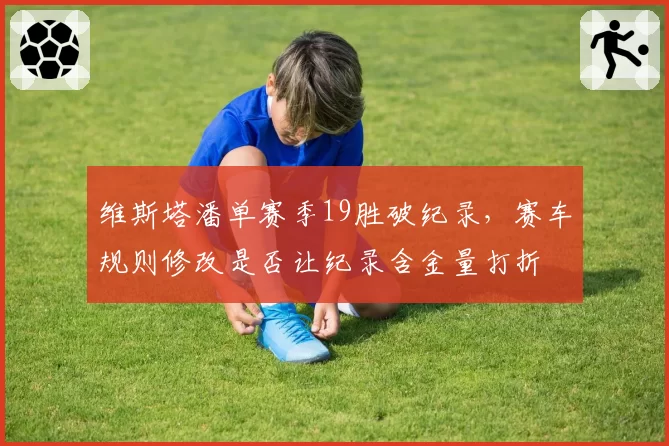 维斯塔潘单赛季19胜破纪录，赛车规则修改是否让纪录含金量打折