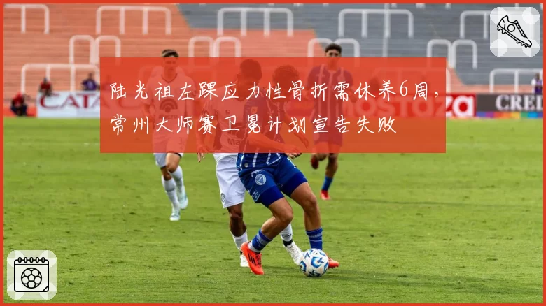 陆光祖左踝应力性骨折需休养6周,常州大师赛卫冕计划宣告失败