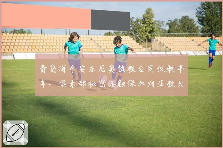 青岛海牛安东尼奥执教合同仅剩半年，俱乐部秘密接触保加利亚教头