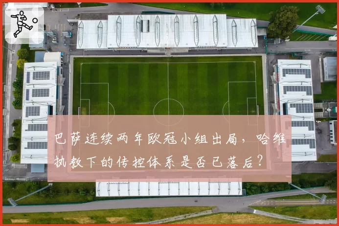 巴萨连续两年欧冠小组出局，哈维执教下的传控体系是否已落后？
