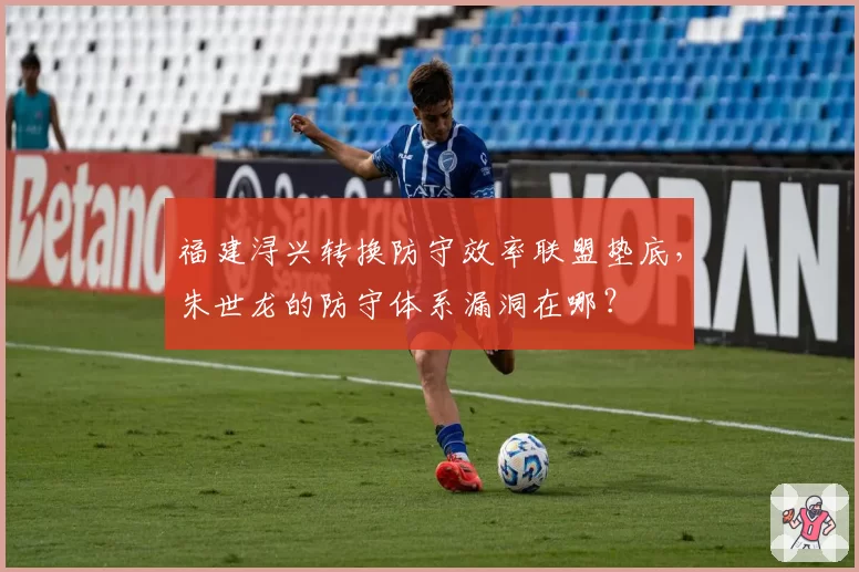 福建浔兴转换防守效率联盟垫底，朱世龙的防守体系漏洞在哪？