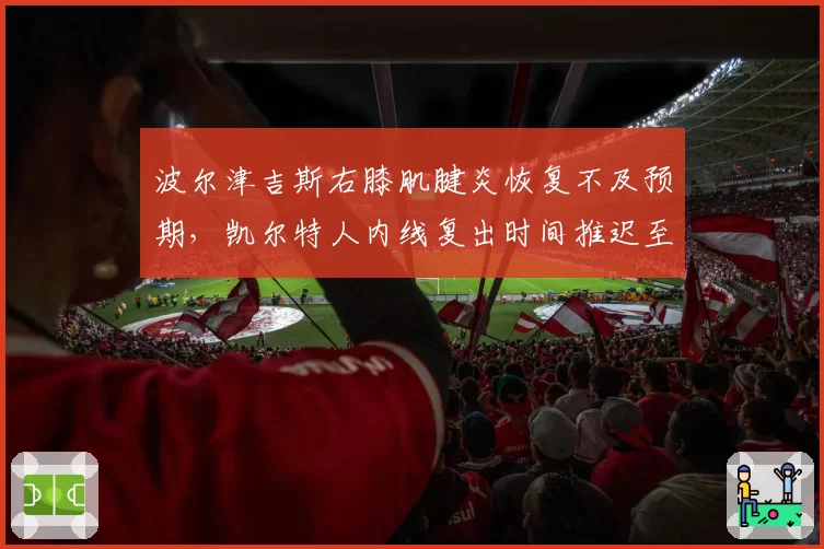 波尔津吉斯右膝肌腱炎恢复不及预期，凯尔特人内线复出时间推迟至三月中旬