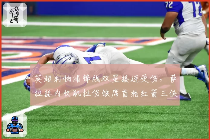 英超利物浦锋线双星接连受伤，萨拉赫内收肌拉伤缺席首轮红箭三侠谁来扛旗？