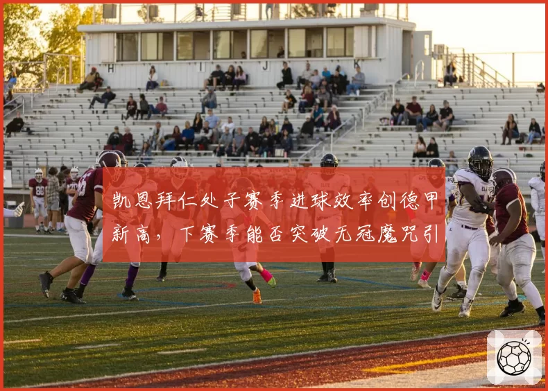 凯恩拜仁处子赛季进球效率创德甲新高，下赛季能否突破无冠魔咒引关注