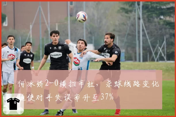 何冰娇2-0横扫辛杜，杀球线路变化迫使对手失误率升至37%