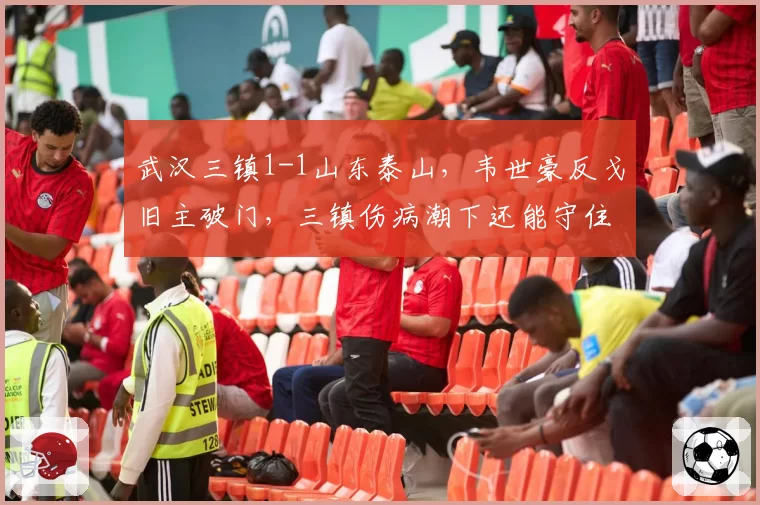 武汉三镇1-1山东泰山,韦世豪反戈旧主破门,三镇伤病潮下还能守住前四吗?