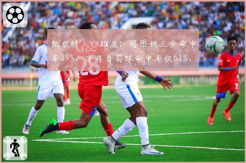 凯尔特人vs雄鹿:塔图姆三分命中率39%,字母哥罚球命中率仅61%,外线vs内线博弈