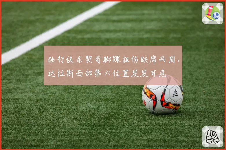 独行侠东契奇脚踝扭伤缺席两周,达拉斯西部第六位置岌岌可危