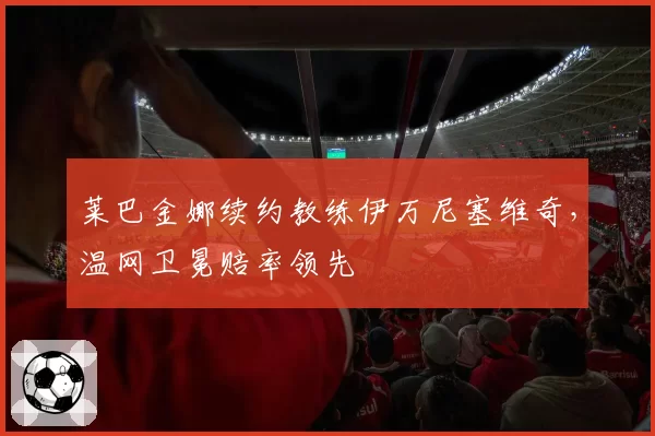 莱巴金娜续约教练伊万尼塞维奇，温网卫冕赔率领先