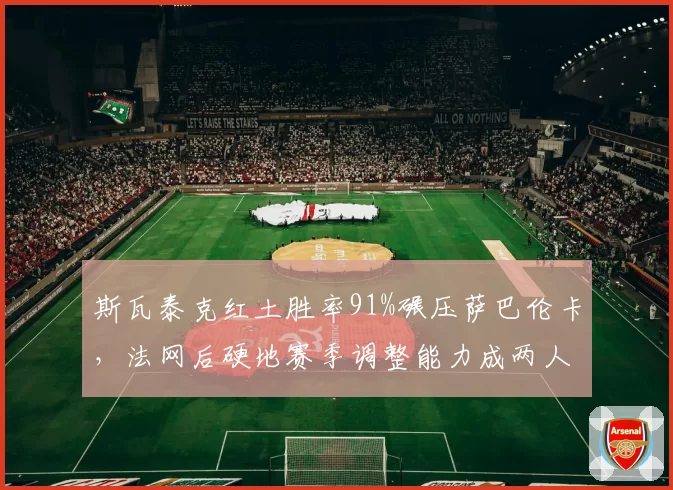 斯瓦泰克红土胜率91%碾压萨巴伦卡，法网后硬地赛季调整能力成两人分水岭