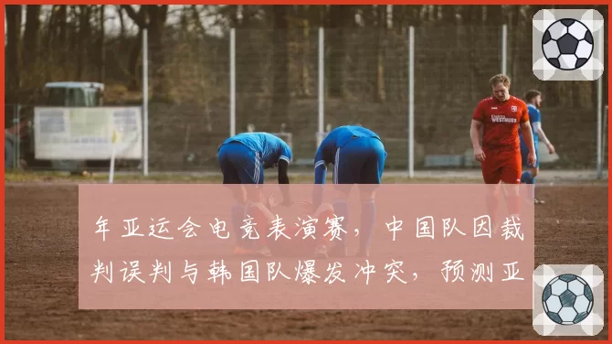 年亚运会电竞表演赛，中国队因裁判误判与韩国队爆发冲突，预测亚电联将建立多国仲裁机制