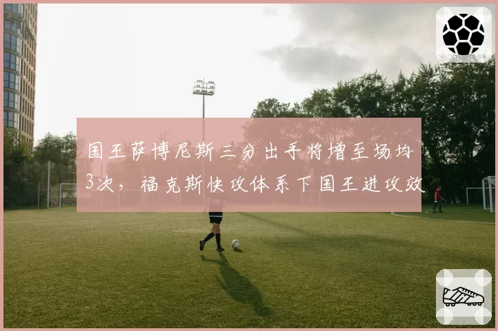 国王萨博尼斯三分出手将增至场均3次,福克斯快攻体系下国王进攻效率冲击前五