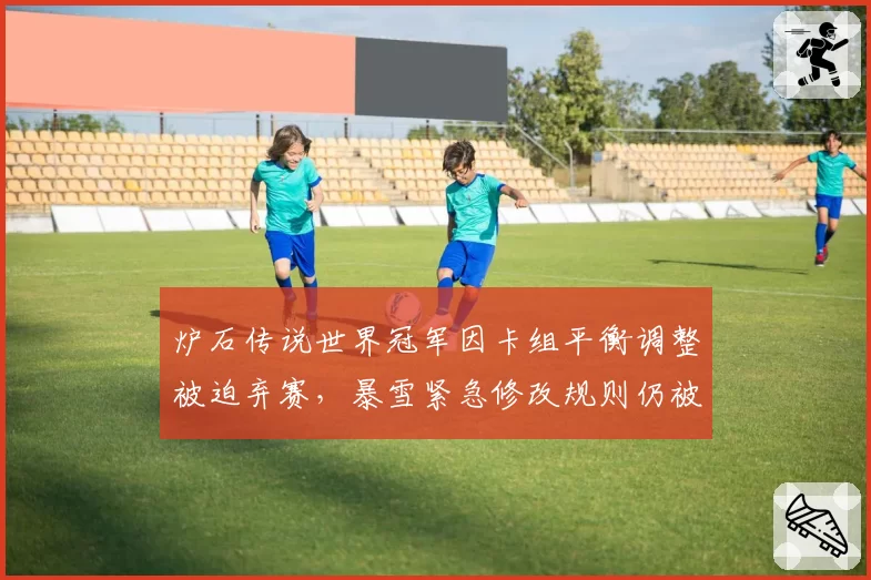 炉石传说世界冠军因卡组平衡调整被迫弃赛,暴雪紧急修改规则仍被批